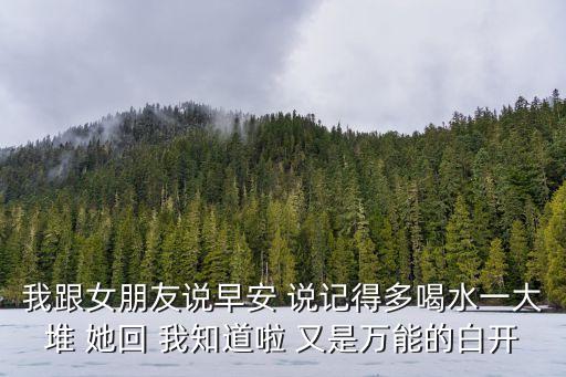 白開水暗示啥意思，我跟女朋友說早安 說記得多喝水一大堆 她回 我知道啦 又是萬能的白開