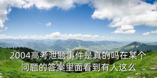 2004高考泄題事件是真的嗎在某個問題的答案里面看到有人這么