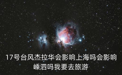 17號臺風杰拉華會影響上海嗎會影響嵊泗嗎我要去旅游