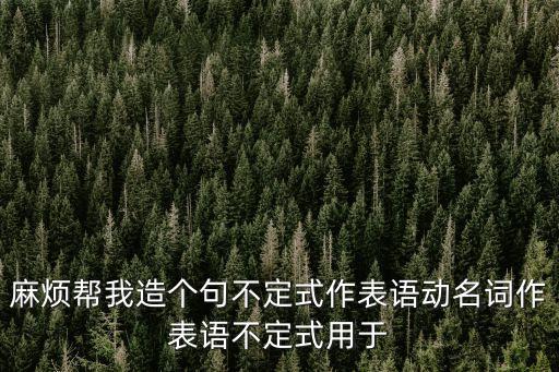 麻煩幫我造個句不定式作表語動名詞作表語不定式用于