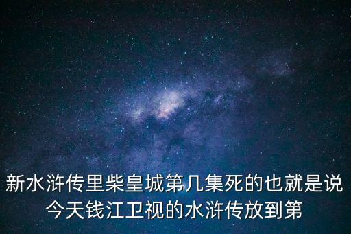 柴皇城，新水滸傳里柴皇城第幾集死的也就是說今天錢江衛(wèi)視的水滸傳放到第