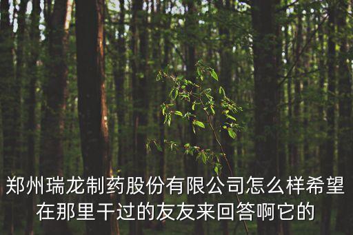 鄭州瑞龍制藥股份有限公司怎么樣希望在那里干過的友友來回答啊它的