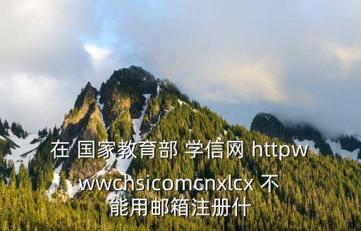 在 國家教育部 學信網 httpwwwchsicomcnxlcx 不能用郵箱注冊什