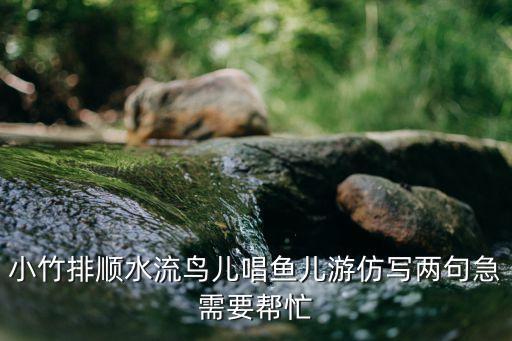 魚兒游，小竹排順水流鳥兒唱魚兒游仿寫兩句急需要幫忙