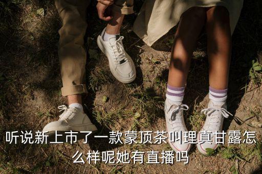 蒙頂茶，聽說新上市了一款蒙頂茶叫理真甘露怎么樣呢她有直播嗎