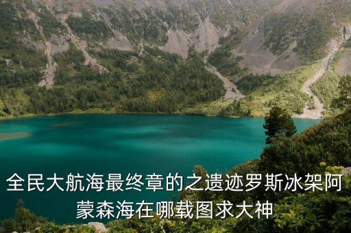 羅斯冰架，全民大航海最終章的之遺跡羅斯冰架阿蒙森海在哪載圖求大神