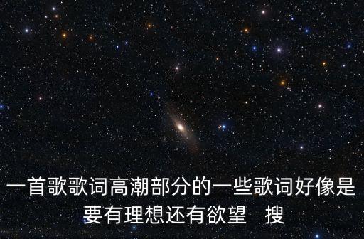 一首歌歌詞高潮部分的一些歌詞好像是 要有理想還有欲望   搜