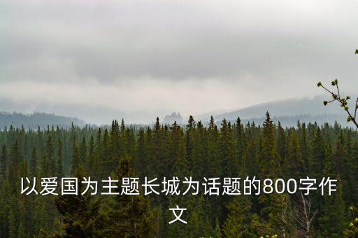 以愛國為主題長城為話題的800字作文