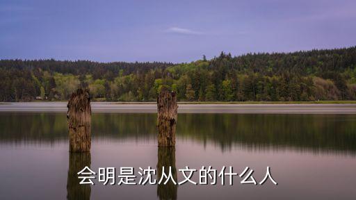 會明是沈從文的什么人