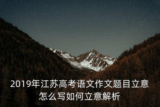 2019年江蘇高考語文作文題目立意怎么寫如何立意解析
