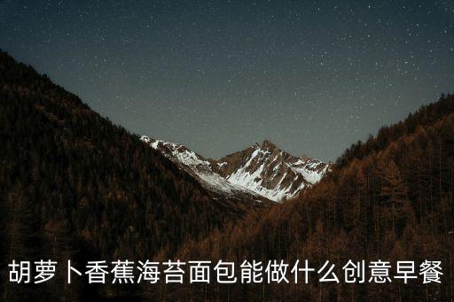 胡蘿卜香蕉海苔面包能做什么創(chuàng)意早餐