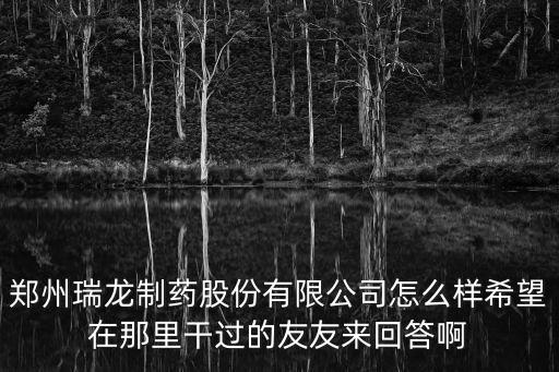 鄭州瑞龍制藥股份有限公司怎么樣希望在那里干過的友友來回答啊