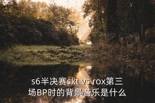 s6半決賽skt vs rox第三場BP時的背景音樂是什么
