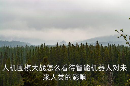 人機圍棋大戰怎么看待智能機器人對未來人類的影響