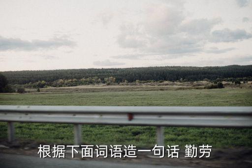 勤勞造句，根據(jù)下面詞語造一句話 勤勞