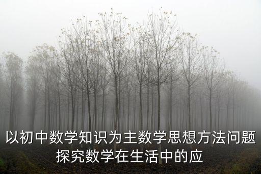 以初中數(shù)學(xué)知識為主數(shù)學(xué)思想方法問題探究數(shù)學(xué)在生活中的應(yīng)