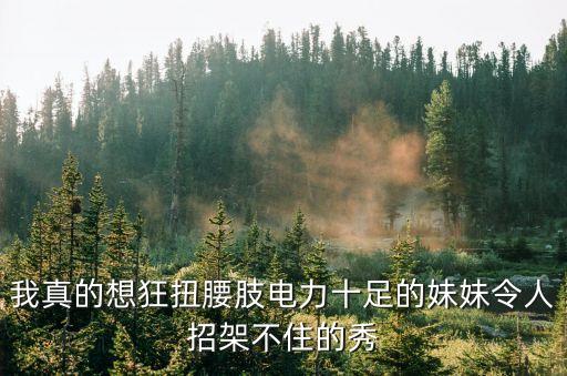 我真的想狂扭腰肢電力十足的妹妹令人招架不住的秀