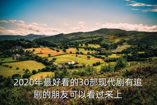 2020年最好看的30部現代劇有追劇的朋友可以看過來上