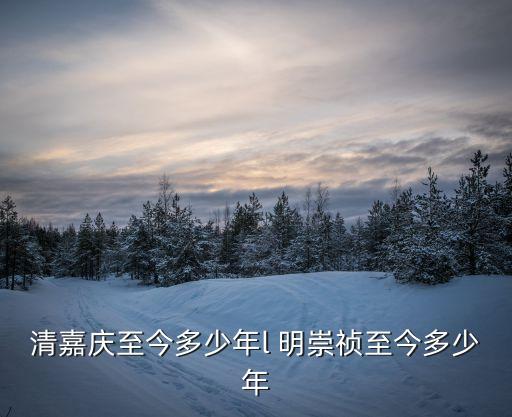 清嘉慶至今多少年l 明崇禎至今多少年
