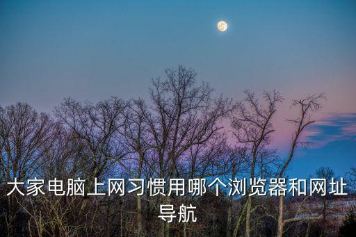 上網導航瀏覽器，大家電腦上網習慣用哪個瀏覽器和網址導航