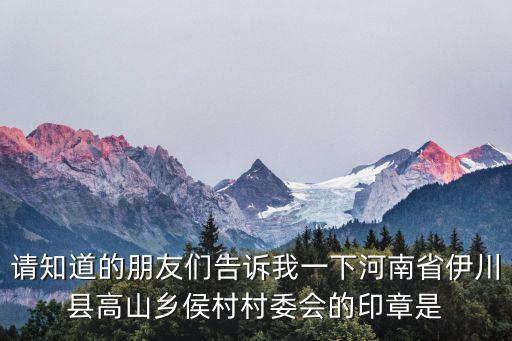 請知道的朋友們告訴我一下河南省伊川縣高山鄉(xiāng)侯村村委會的印章是