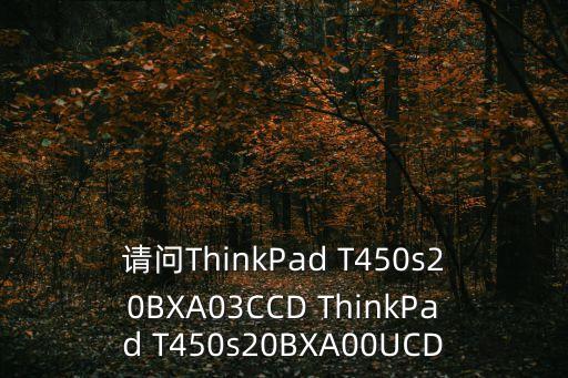 t450s，請問ThinkPad T450s20BXA03CCD ThinkPad T450s20BXA00UCD