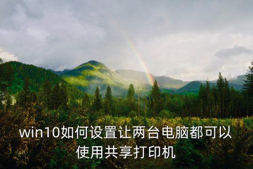 win10如何設置讓兩臺電腦都可以使用共享打印機