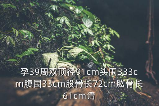 孕39周雙頂徑91cm頭圍333cm腹圍33cm股骨長(zhǎng)72cm肱骨長(zhǎng)61cm請(qǐng)