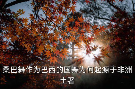 巴西桑巴舞，巴西特色舞蹈是什么