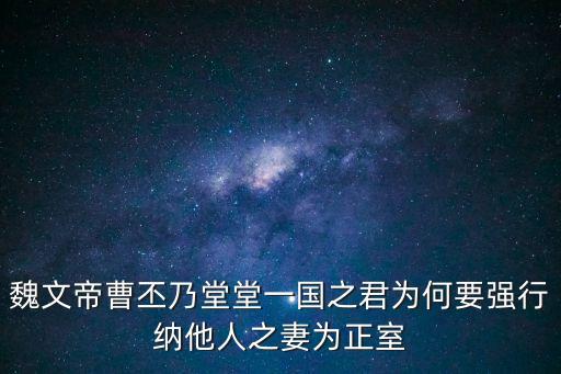 魏文帝曹丕乃堂堂一國之君為何要強行納他人之妻為正室