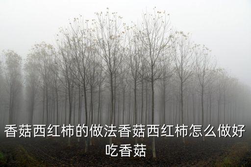 香菇西紅柿，香菇西紅柿的做法香菇西紅柿怎么做好吃香菇