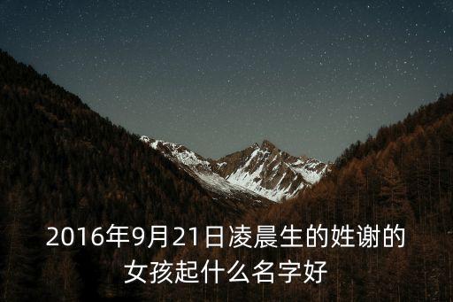 茹謝，2016年9月21日凌晨生的姓謝的女孩起什么名字好