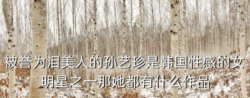 韓國性感女明星，被譽為淚美人的孫藝珍是韓國性感的女明星之一那她都有什么作品