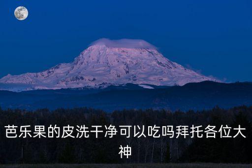 芭樂果的皮洗干凈可以吃嗎拜托各位大神