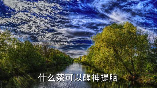 醒神茶，什么茶可以醒神提腦