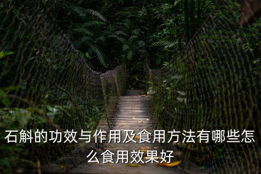 石斛的功效與作用及食用方法有哪些怎么食用效果好