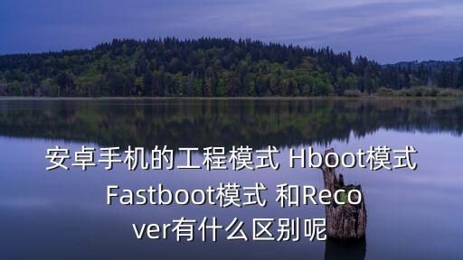 hboot，安卓手機的工程模式 Hboot模式 Fastboot模式 和Recover有什么區別呢