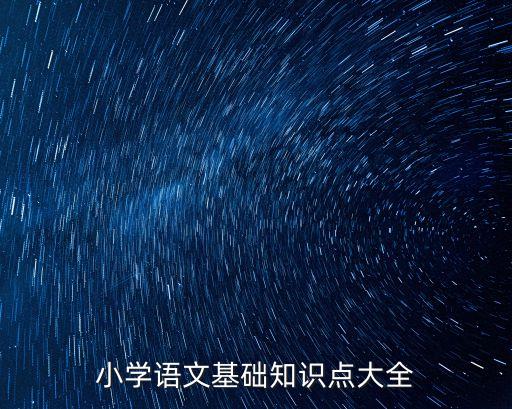 小學(xué)語(yǔ)文知識(shí)點(diǎn)，小學(xué)語(yǔ)文知識(shí)點(diǎn)總結(jié)