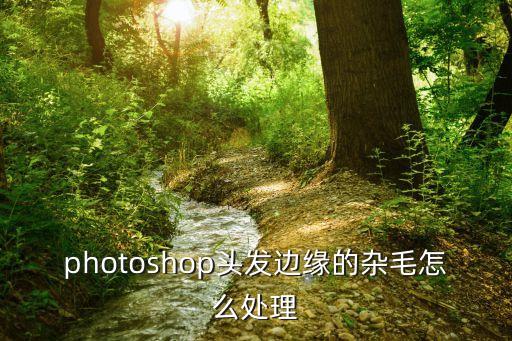 ps頭發邊緣處理，ps處理證件照頭發邊緣