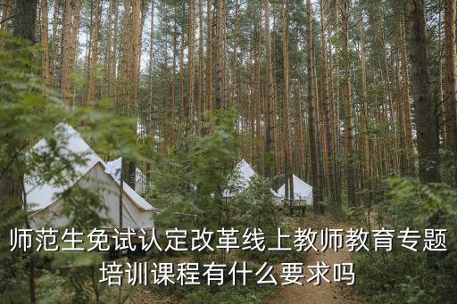 師范生免試認(rèn)定改革線上教師教育專題培訓(xùn)課程有什么要求嗎