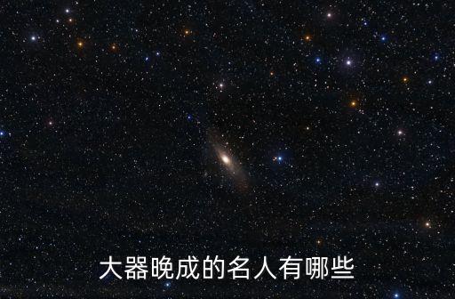 大器晚成的名人，大器晚成的名人例子有哪些