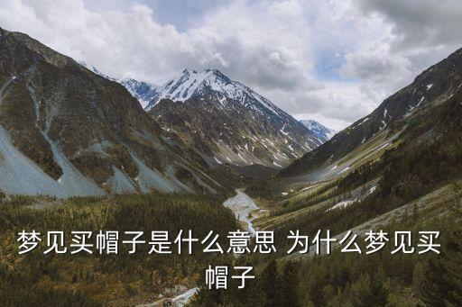 夢(mèng)見買帽子，夢(mèng)見買帽子是什么意思 為什么夢(mèng)見買帽子