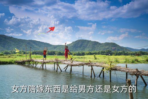 嫁妝是給男方還是女方，女方陪嫁東西是給男方還是女方的