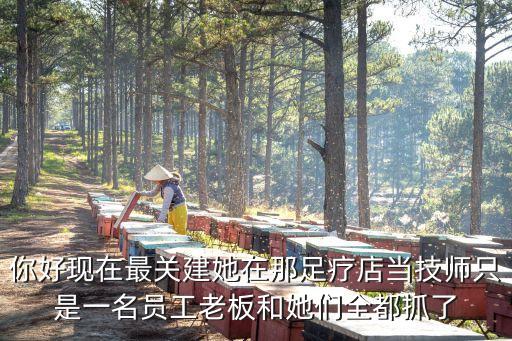 關建，你好現在最關建她在那足療店當技師只是一名員工老板和她們全都抓了