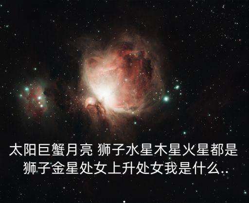 太陽巨蟹月亮 獅子水星木星火星都是 獅子金星處女上升處女我是什么...