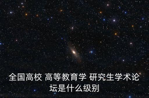 全國高校 高等教育學(xué) 研究生學(xué)術(shù)論壇是什么級(jí)別