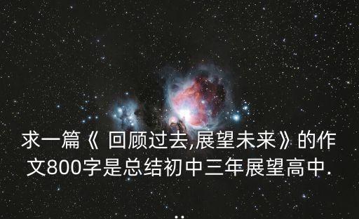 求一篇《 回顧過去,展望未來》的作文800字是總結(jié)初中三年展望高中...