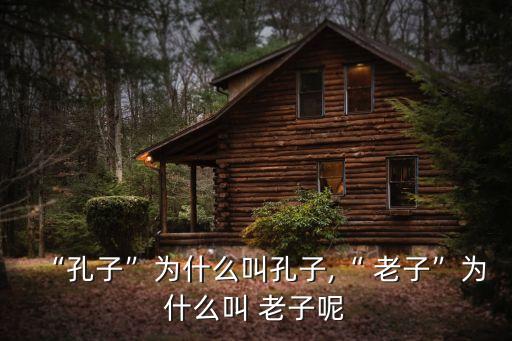 “孔子”為什么叫孔子,“ 老子”為什么叫 老子呢