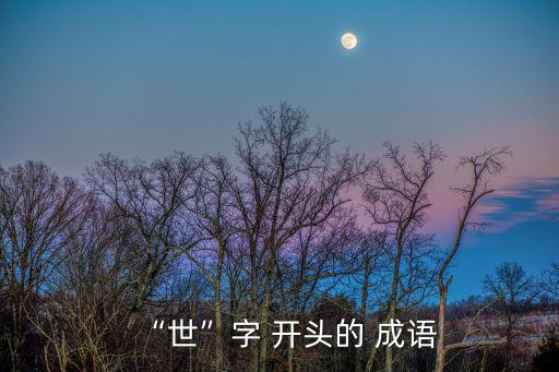 世字開頭的成語,金代桃花源:世界是冷漠的:世俗的看法，世界