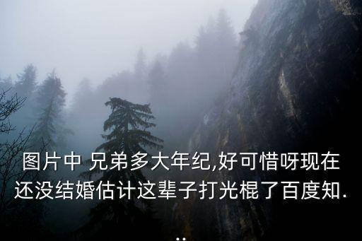 圖片中 兄弟多大年紀(jì),好可惜呀現(xiàn)在還沒結(jié)婚估計(jì)這輩子打光棍了百度知...